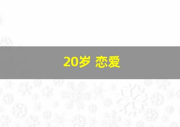 20岁 恋爱